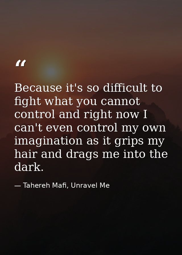 Because it's so difficult to fight what you cannot control and right now I can't even control my own imagination as it g — Tahereh Mafi, Unravel Me