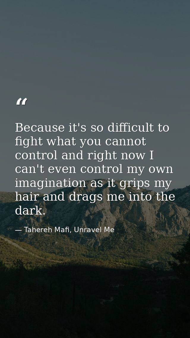 Because it's so difficult to fight what you cannot control and right now I can't even control my own imagination as it g — Tahereh Mafi, Unravel Me