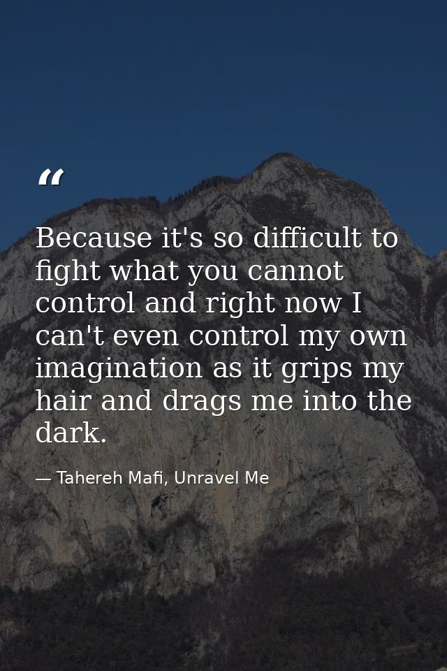 Because it's so difficult to fight what you cannot control and right now I can't even control my own imagination as it g — Tahereh Mafi, Unravel Me
