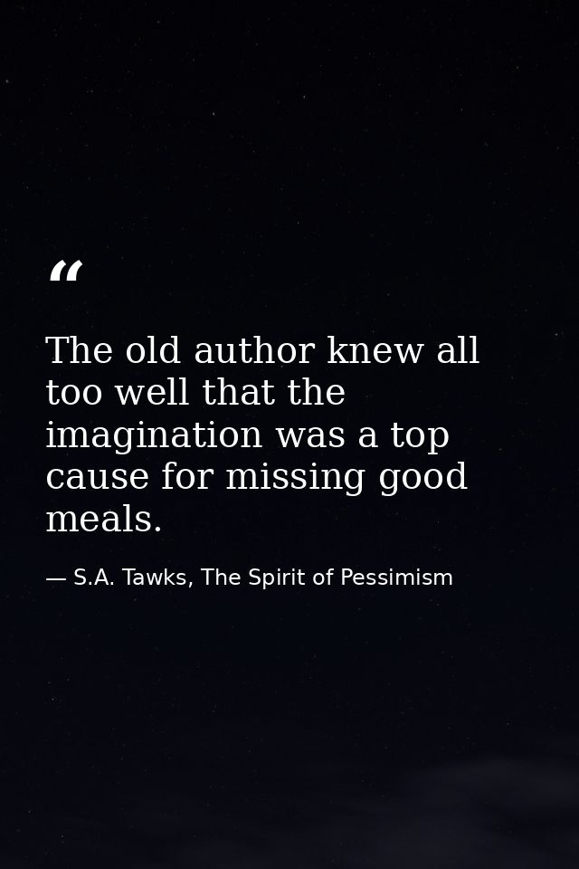The old author knew all too well that the imagination was a top cause for missing good meals. — S.A. Tawks, The Spirit of Pessimism