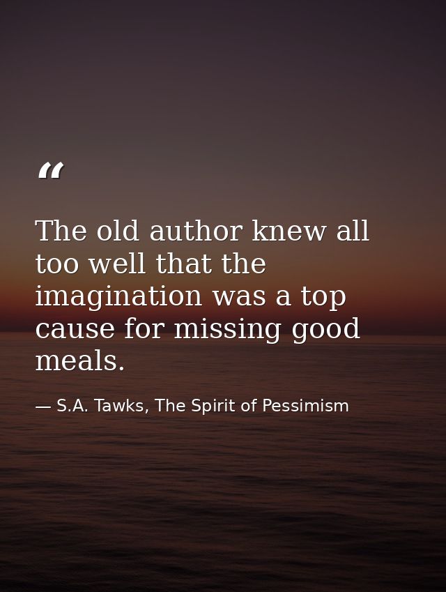 The old author knew all too well that the imagination was a top cause for missing good meals. — S.A. Tawks, The Spirit of Pessimism
