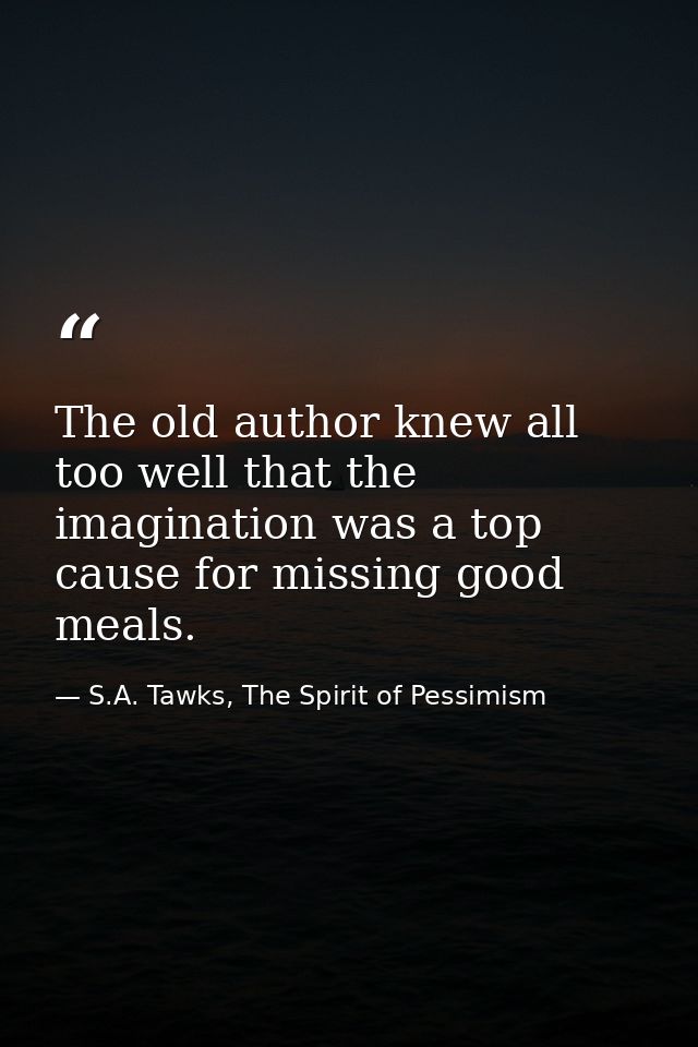 The old author knew all too well that the imagination was a top cause for missing good meals. — S.A. Tawks, The Spirit of Pessimism