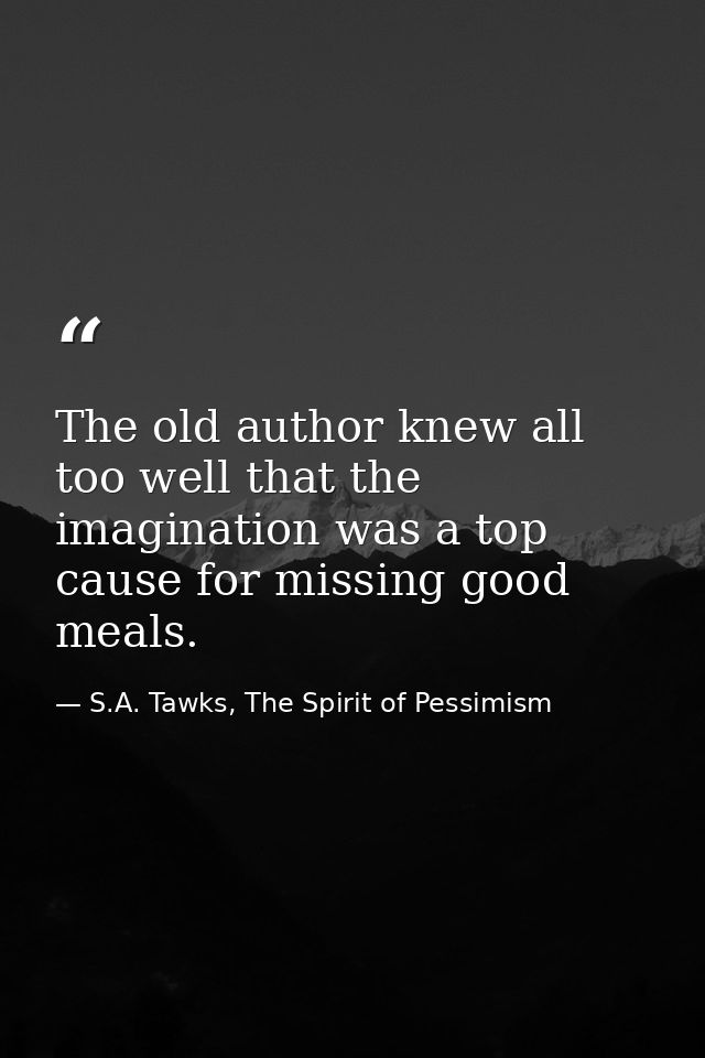 The old author knew all too well that the imagination was a top cause for missing good meals. — S.A. Tawks, The Spirit of Pessimism