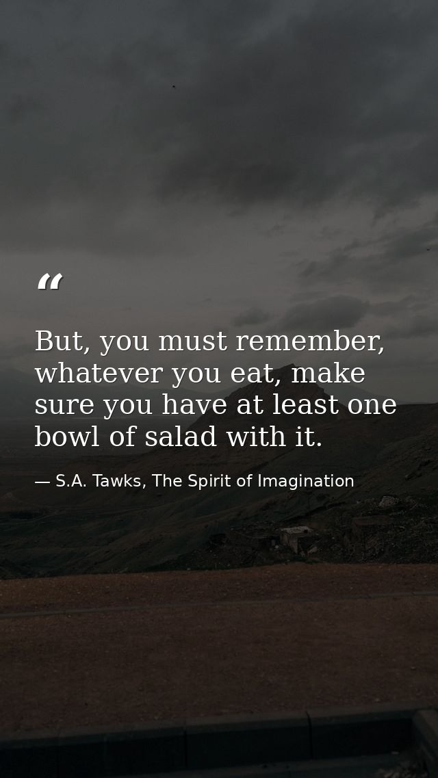 But, you must remember, whatever you eat, make sure you have at least one bowl of salad with it. — S.A. Tawks, The Spirit of Imagination