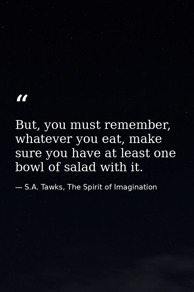 But, you must remember, whatever you eat, make sure you have at least one bowl of salad with it. — S.A. Tawks, The Spirit of Imagination