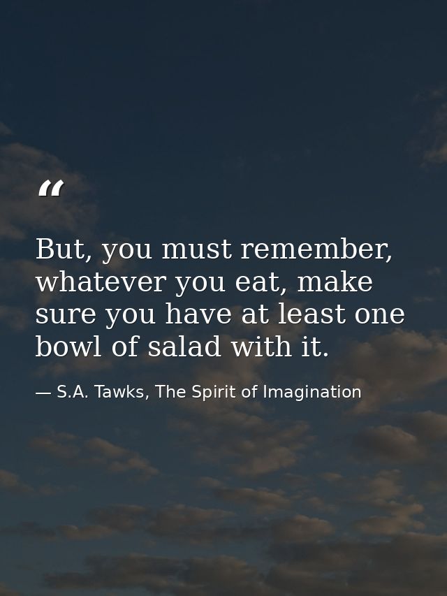 But, you must remember, whatever you eat, make sure you have at least one bowl of salad with it. — S.A. Tawks, The Spirit of Imagination