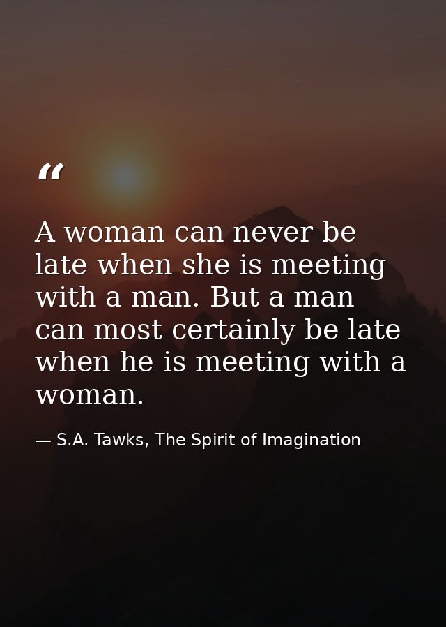 A woman can never be late when she is meeting with a man. But a man can most certainly be late when he is meeting with a — S.A. Tawks, The Spirit of Imagination