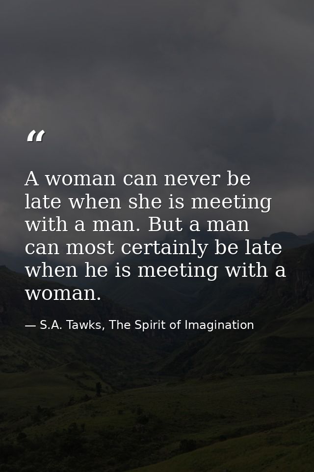 A woman can never be late when she is meeting with a man. But a man can most certainly be late when he is meeting with a — S.A. Tawks, The Spirit of Imagination