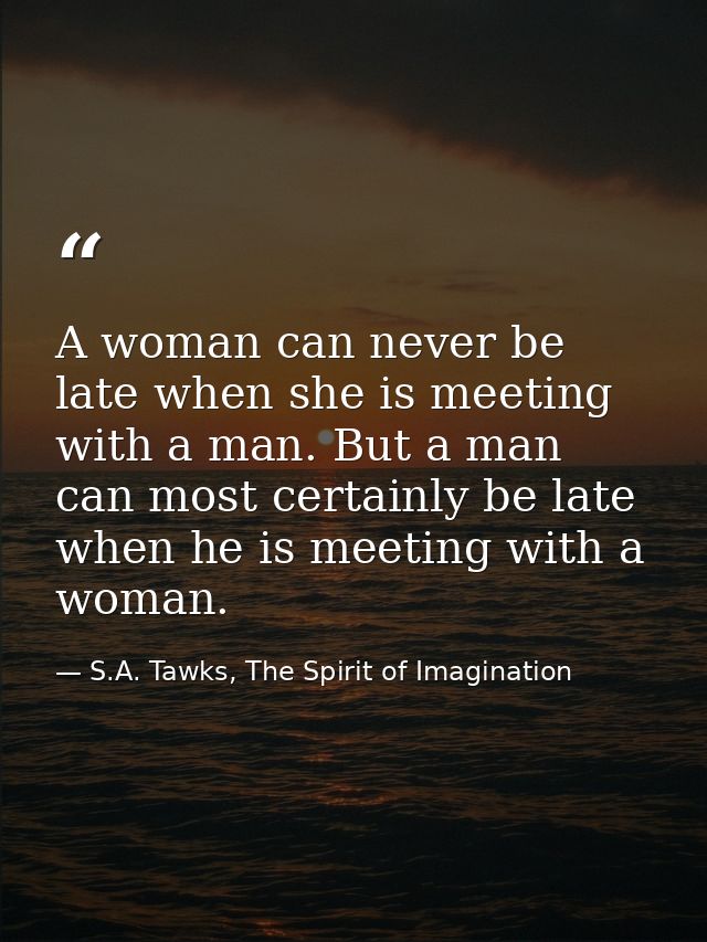 A woman can never be late when she is meeting with a man. But a man can most certainly be late when he is meeting with a — S.A. Tawks, The Spirit of Imagination