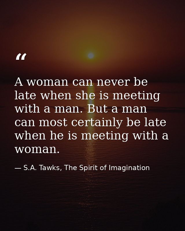 A woman can never be late when she is meeting with a man. But a man can most certainly be late when he is meeting with a — S.A. Tawks, The Spirit of Imagination