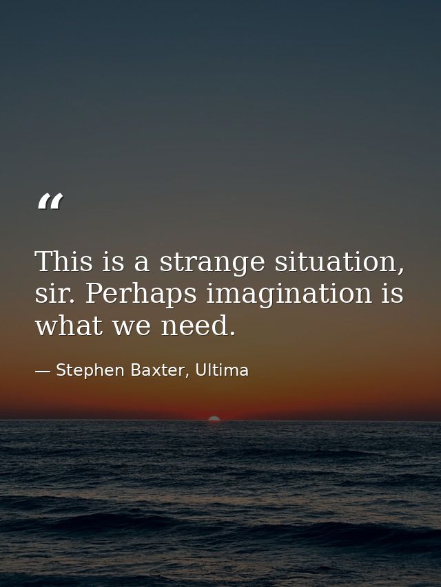 This is a strange situation, sir. Perhaps imagination is what we need. — Stephen Baxter, Ultima