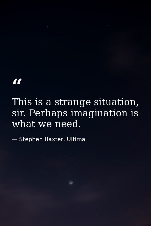 This is a strange situation, sir. Perhaps imagination is what we need. — Stephen Baxter, Ultima