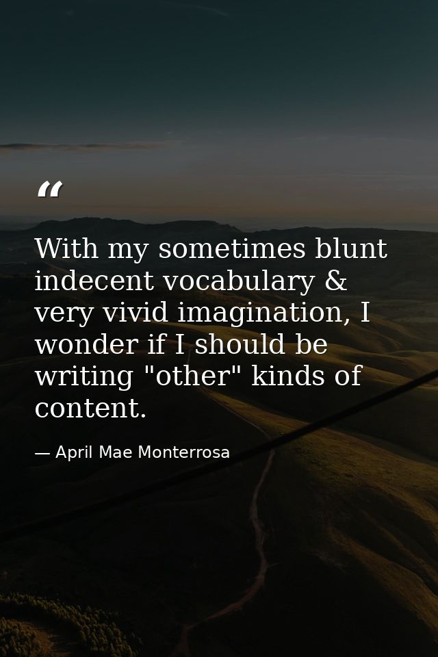 With my sometimes blunt indecent vocabulary & very vivid imagination, I wonder if I should be writing "other" kinds of c — April Mae Monterrosa