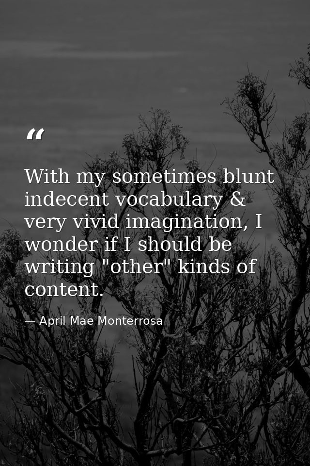 With my sometimes blunt indecent vocabulary & very vivid imagination, I wonder if I should be writing "other" kinds of c — April Mae Monterrosa