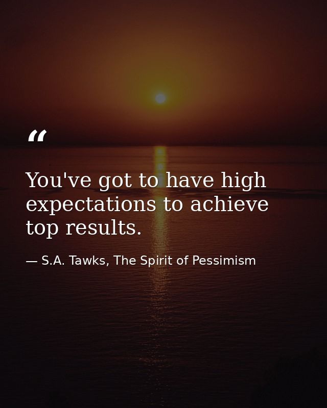 You've got to have high expectations to achieve top results. — S.A. Tawks, The Spirit of Pessimism