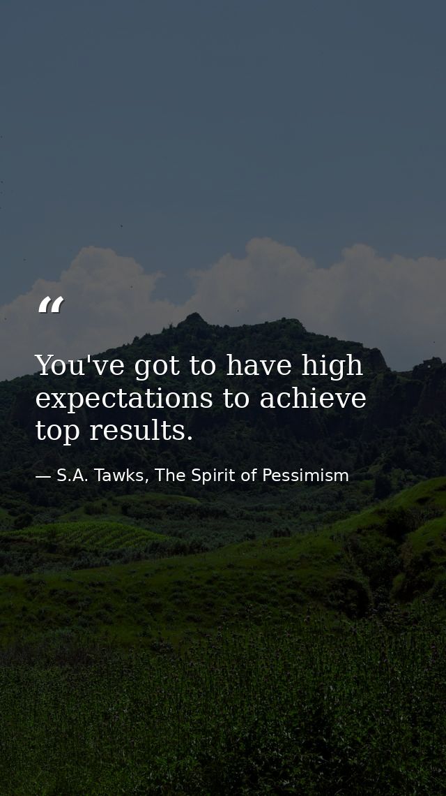 You've got to have high expectations to achieve top results. — S.A. Tawks, The Spirit of Pessimism