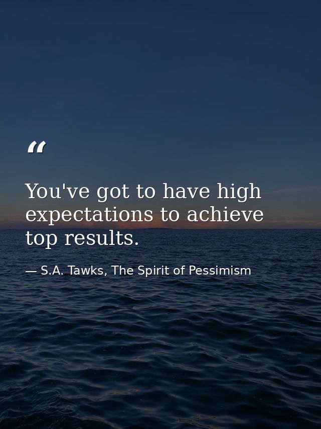 You've got to have high expectations to achieve top results. — S.A. Tawks, The Spirit of Pessimism