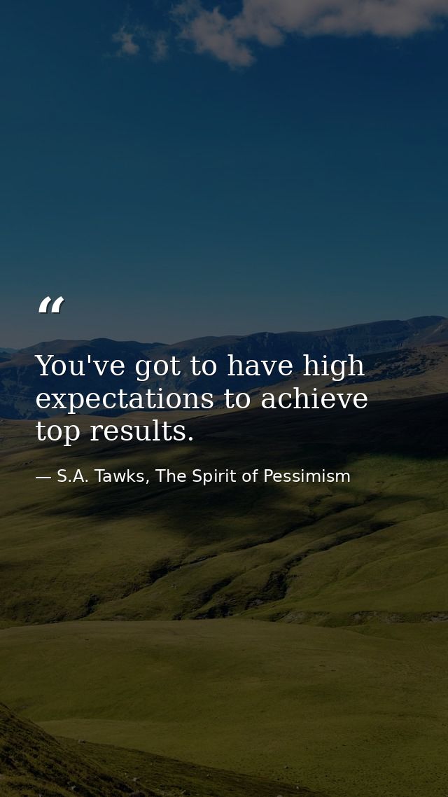 You've got to have high expectations to achieve top results. — S.A. Tawks, The Spirit of Pessimism