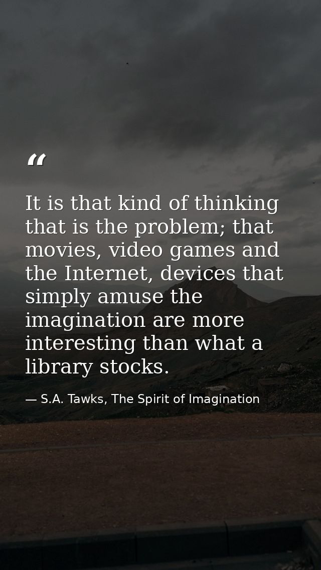 It is that kind of thinking that is the problem; that movies, video games and the Internet, devices that simply amuse th — S.A. Tawks, The Spirit of Imagination