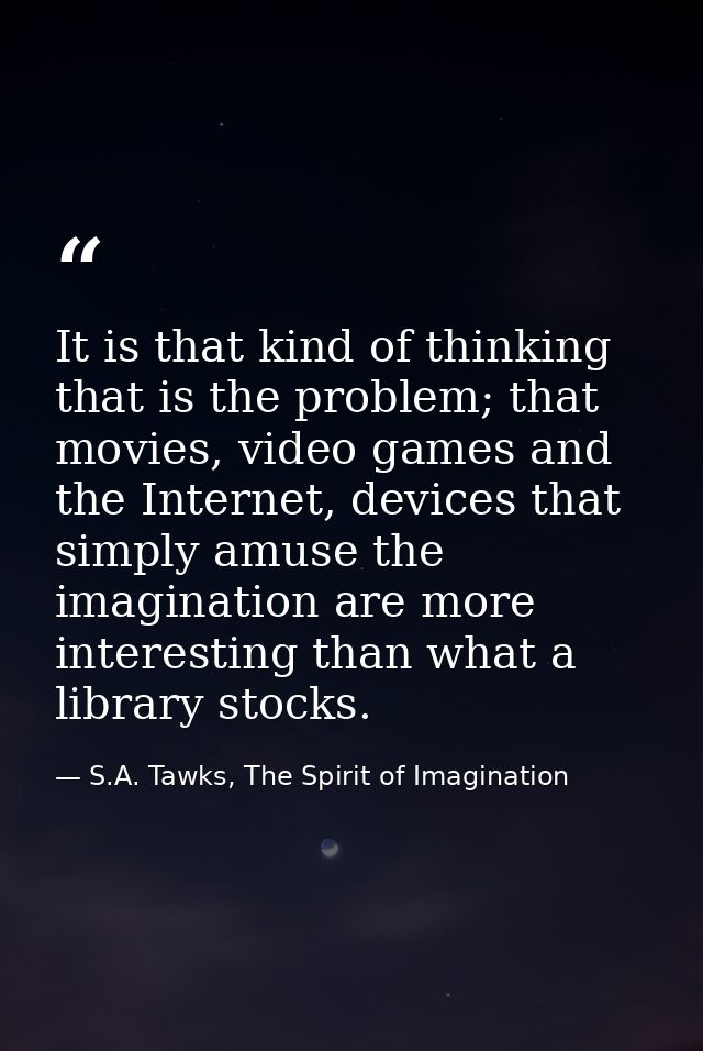 It is that kind of thinking that is the problem; that movies, video games and the Internet, devices that simply amuse th — S.A. Tawks, The Spirit of Imagination