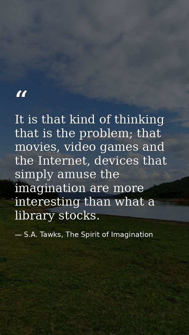 It is that kind of thinking that is the problem; that movies, video games and the Internet, devices that simply amuse th — S.A. Tawks, The Spirit of Imagination