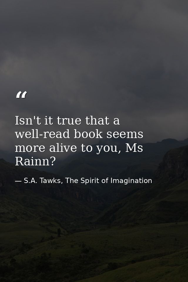 Isn't it true that a well-read book seems more alive to you, Ms Rainn? — S.A. Tawks, The Spirit of Imagination