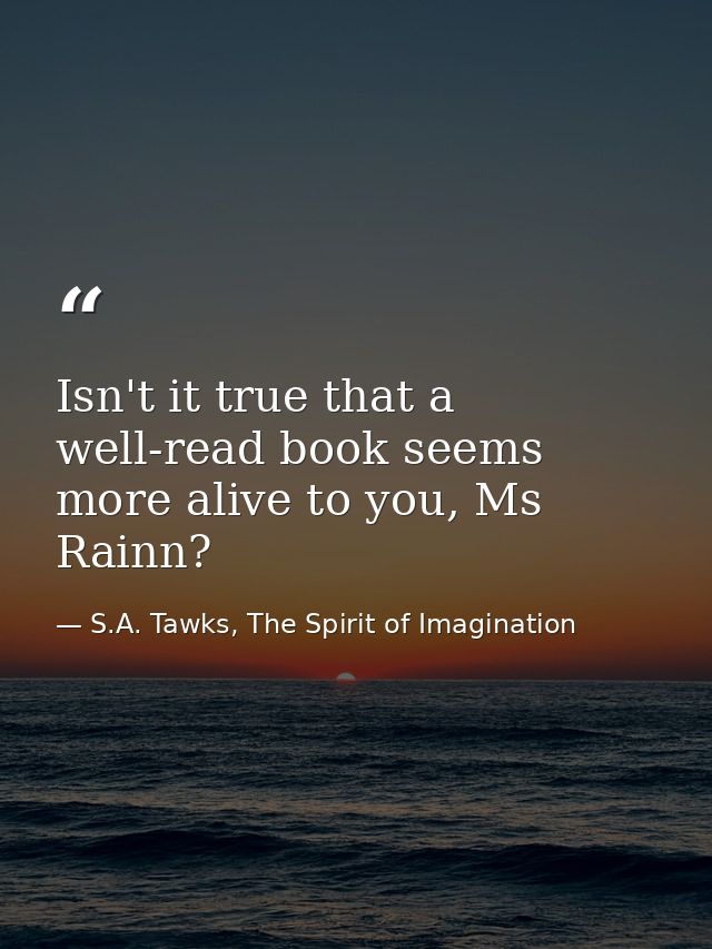 Isn't it true that a well-read book seems more alive to you, Ms Rainn? — S.A. Tawks, The Spirit of Imagination