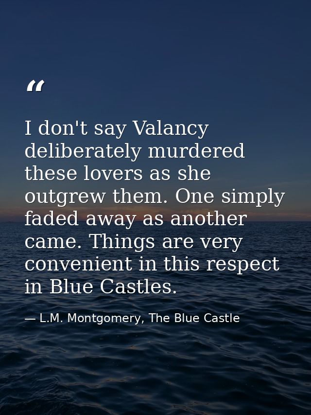 I don't say Valancy deliberately murdered these lovers as she outgrew them. One simply faded away as another came. Thing — L.M. Montgomery, The Blue Castle