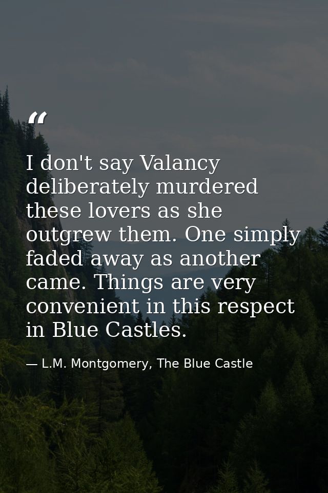 I don't say Valancy deliberately murdered these lovers as she outgrew them. One simply faded away as another came. Thing — L.M. Montgomery, The Blue Castle