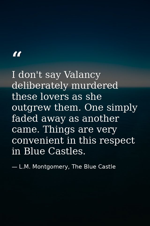 I don't say Valancy deliberately murdered these lovers as she outgrew them. One simply faded away as another came. Thing — L.M. Montgomery, The Blue Castle