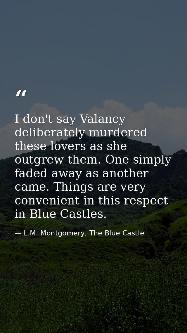 I don't say Valancy deliberately murdered these lovers as she outgrew them. One simply faded away as another came. Thing — L.M. Montgomery, The Blue Castle
