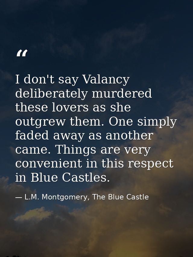 I don't say Valancy deliberately murdered these lovers as she outgrew them. One simply faded away as another came. Thing — L.M. Montgomery, The Blue Castle