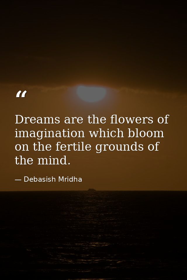 Dreams are the flowers of imagination which bloom on the fertile grounds of the mind. — Debasish Mridha