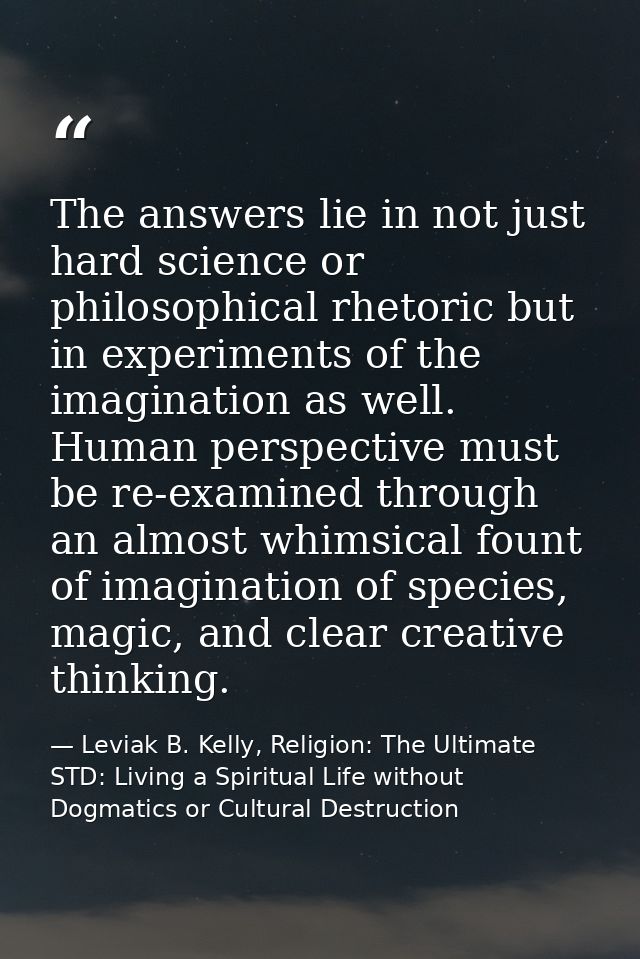 The answers lie in not just hard science or philosophical rhetoric but in experiments of the imagination as well. Human  — Leviak B. Kelly, Religion: The Ultimate STD: Living a Spiritual Life without Dogmatics or Cultural Destruction