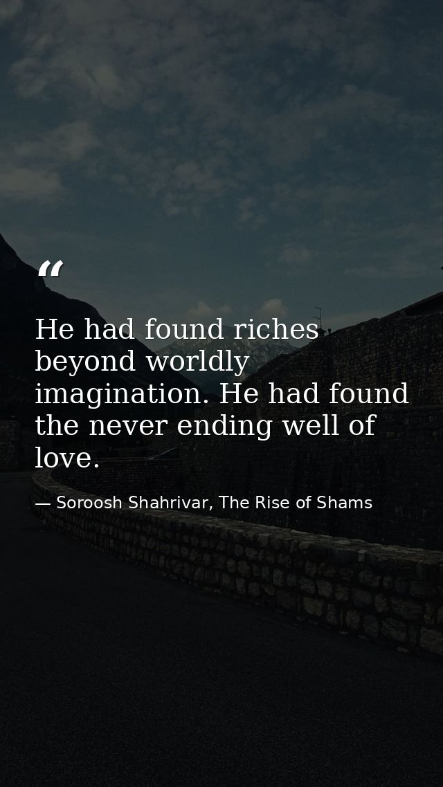 He had found riches beyond worldly imagination. He had found the never ending well of love. — Soroosh Shahrivar, The Rise of Shams