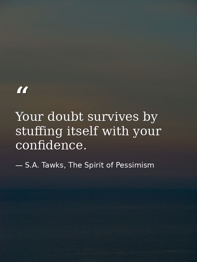 Your doubt survives by stuffing itself with your confidence. — S.A. Tawks, The Spirit of Pessimism