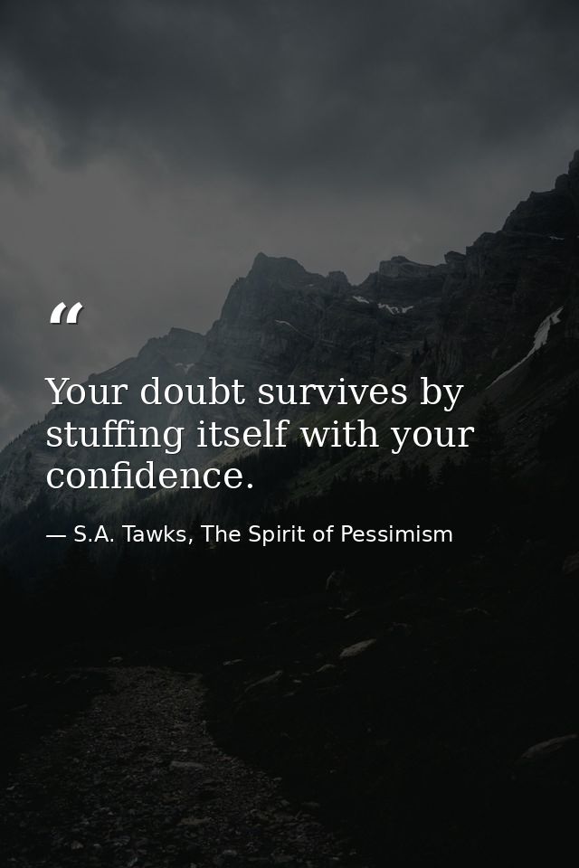 Your doubt survives by stuffing itself with your confidence. — S.A. Tawks, The Spirit of Pessimism