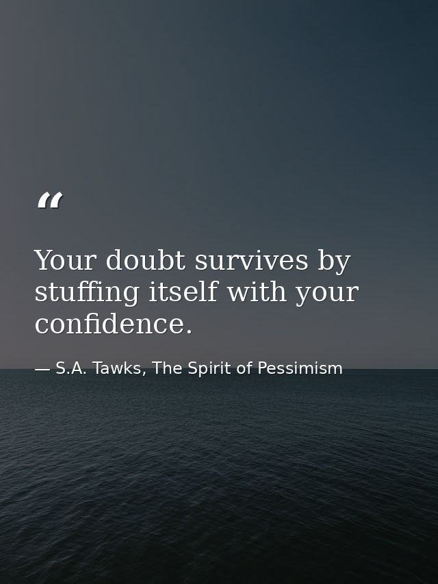 Your doubt survives by stuffing itself with your confidence. — S.A. Tawks, The Spirit of Pessimism