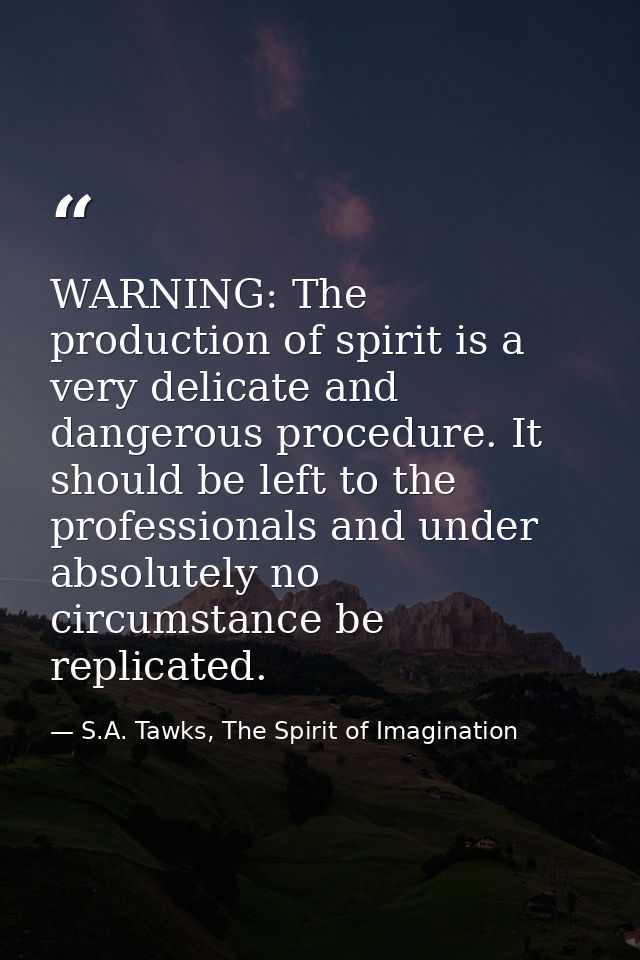 WARNING: The production of spirit is a very delicate and dangerous procedure. It should be left to the professionals and — S.A. Tawks, The Spirit of Imagination
