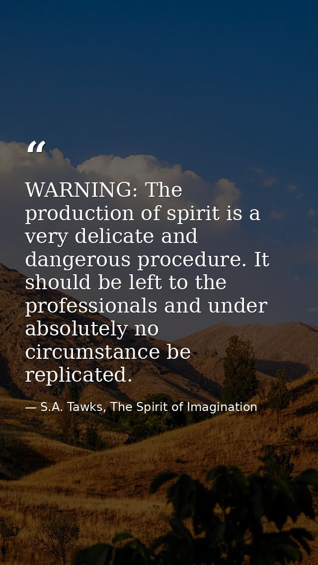 WARNING: The production of spirit is a very delicate and dangerous procedure. It should be left to the professionals and — S.A. Tawks, The Spirit of Imagination