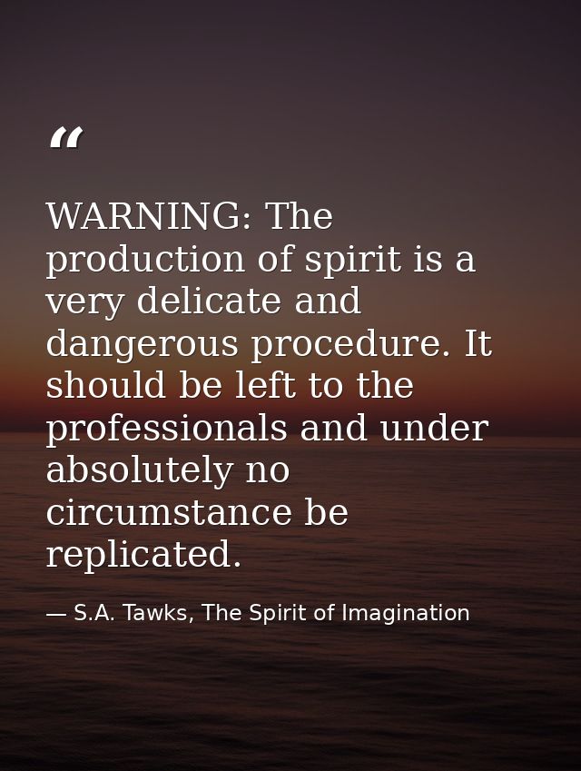 WARNING: The production of spirit is a very delicate and dangerous procedure. It should be left to the professionals and — S.A. Tawks, The Spirit of Imagination