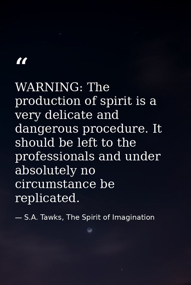 WARNING: The production of spirit is a very delicate and dangerous procedure. It should be left to the professionals and — S.A. Tawks, The Spirit of Imagination