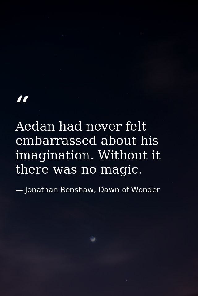 Aedan had never felt embarrassed about his imagination. Without it there was no magic. — Jonathan Renshaw, Dawn of Wonder