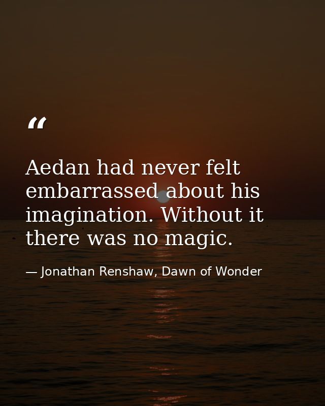Aedan had never felt embarrassed about his imagination. Without it there was no magic. — Jonathan Renshaw, Dawn of Wonder