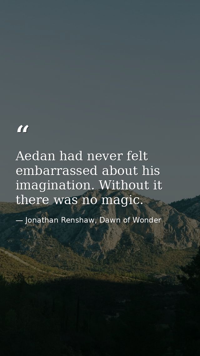 Aedan had never felt embarrassed about his imagination. Without it there was no magic. — Jonathan Renshaw, Dawn of Wonder