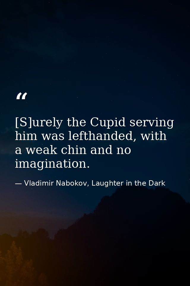 [S]urely the Cupid serving him was lefthanded, with a weak chin and no imagination. — Vladimir Nabokov, Laughter in the Dark