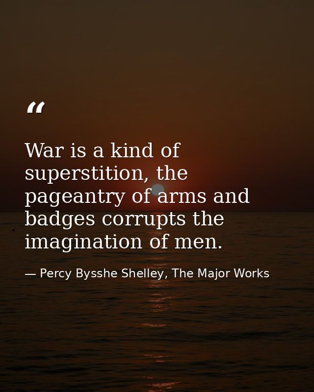 War is a kind of superstition, the pageantry of arms and badges corrupts the imagination of men. — Percy Bysshe Shelley, The Major Works