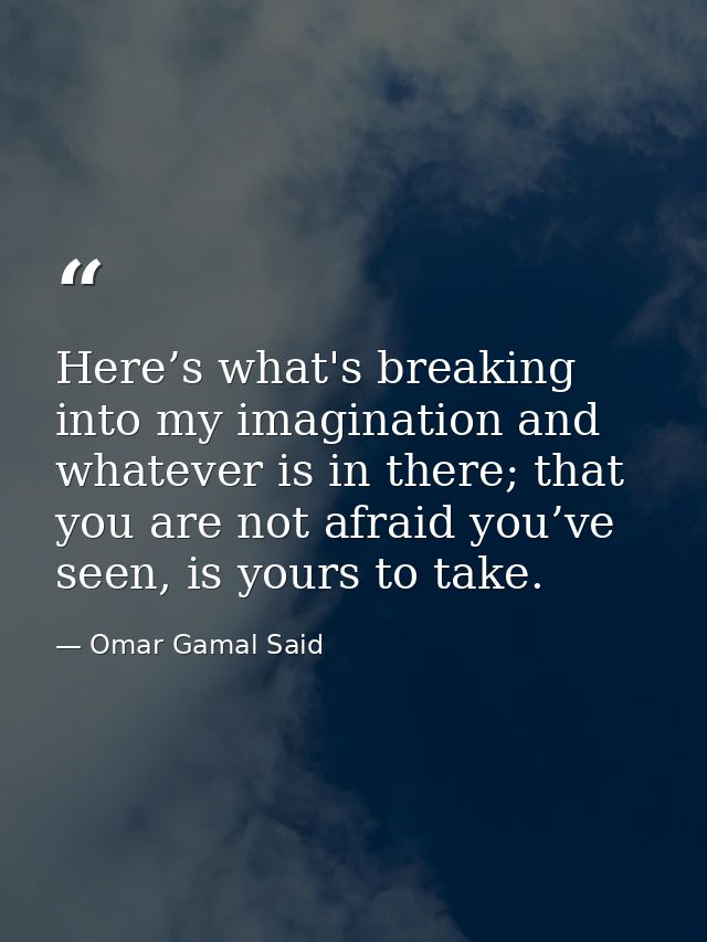 Here’s what's breaking into my imagination and whatever is in there; that you are not afraid you’ve seen, is yours to ta — Omar Gamal Said