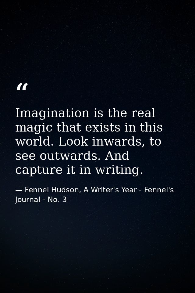 Imagination is the real magic that exists in this world. Look inwards, to see outwards. And capture it in writing. — Fennel Hudson, A Writer's Year - Fennel's Journal - No. 3