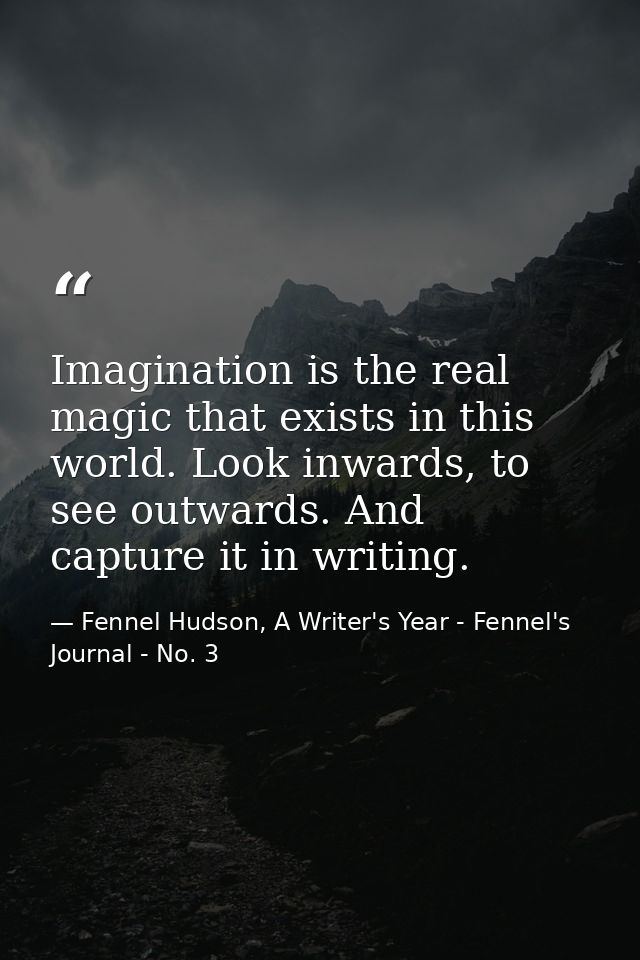Imagination is the real magic that exists in this world. Look inwards, to see outwards. And capture it in writing. — Fennel Hudson, A Writer's Year - Fennel's Journal - No. 3